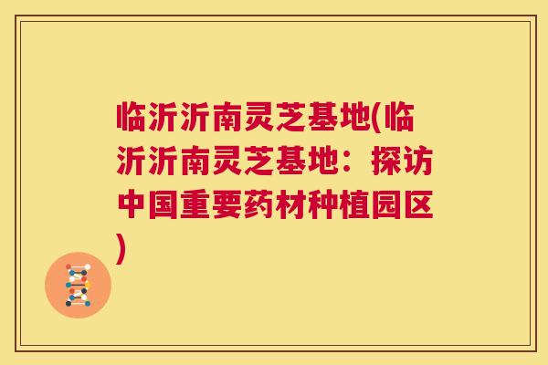 临沂沂南灵芝基地(临沂沂南灵芝基地:探访中国重要药材种植园区) 第1张 临沂沂南灵芝基地(临沂沂南灵芝基地:探访中国重要药材种植园区) 第1张