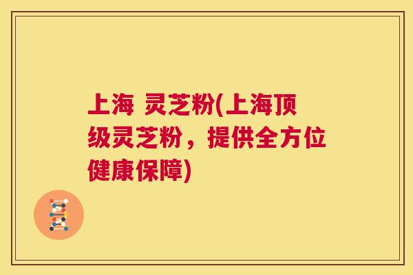 上海 灵芝粉(上海顶级灵芝粉，提供全方位健康保障)  第1张