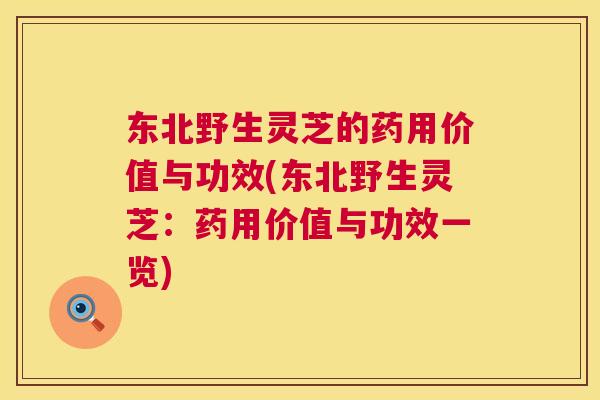 东北野生灵芝的药用价值与功效(东北野生灵芝:药用价值与功效一览) 第1张 东北野生灵芝的药用价值与功效(东北野生灵芝:药用价值与功效一览) 第1张