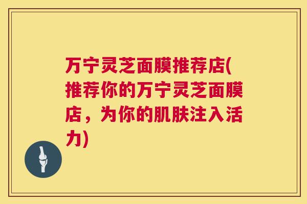 万宁灵芝面膜推荐店(推荐你的万宁灵芝面膜店,为你的肌肤注入活力) 第1张 万宁灵芝面膜推荐店(推荐你的万宁灵芝面膜店,为你的肌肤注入活力) 第1张