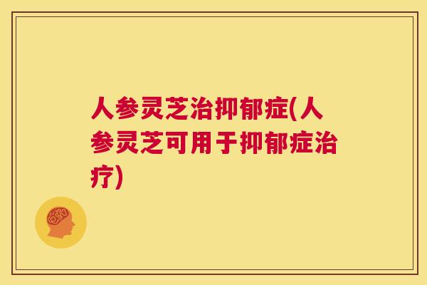 人参灵芝治抑郁症(人参灵芝可用于抑郁症治疗) 第1张 人参灵芝治抑郁症(人参灵芝可用于抑郁症治疗) 第1张