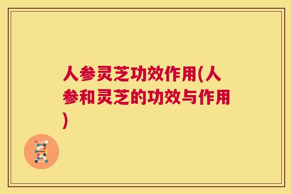 人参灵芝功效作用(人参和灵芝的功效与作用)  第1张