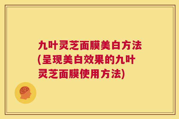 九叶灵芝面膜美白方法(呈现美白效果的九叶灵芝面膜使用方法) 第1张 九叶灵芝面膜美白方法(呈现美白效果的九叶灵芝面膜使用方法) 第1张