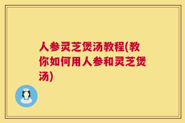 人参灵芝煲汤教程(教你如何用人参和灵芝煲汤) 第1张 人参灵芝煲汤教程(教你如何用人参和灵芝煲汤) 第1张