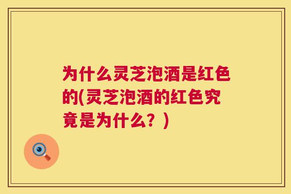 为什么灵芝泡酒是红色的(灵芝泡酒的红色究竟是为什么?) 第1张 为什么灵芝泡酒是红色的(灵芝泡酒的红色究竟是为什么?) 第1张