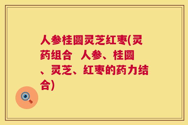 人参桂圆灵芝红枣(灵药组合 人参、桂圆、灵芝、红枣的药力结合) 第1张 人参桂圆灵芝红枣(灵药组合 人参、桂圆、灵芝、红枣的药力结合) 第1张