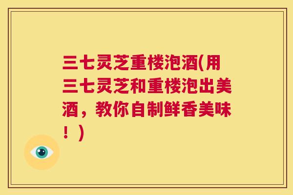 三七灵芝重楼泡酒(用三七灵芝和重楼泡出美酒,教你自制鲜香美味!) 第1张 三七灵芝重楼泡酒(用三七灵芝和重楼泡出美酒,教你自制鲜香美味!) 第1张