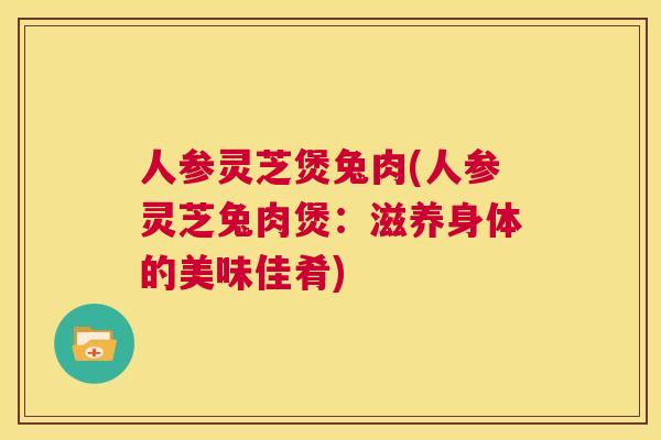 人参灵芝煲兔肉(人参灵芝兔肉煲:滋养身体的美味佳肴) 第1张 人参灵芝煲兔肉(人参灵芝兔肉煲:滋养身体的美味佳肴) 第1张