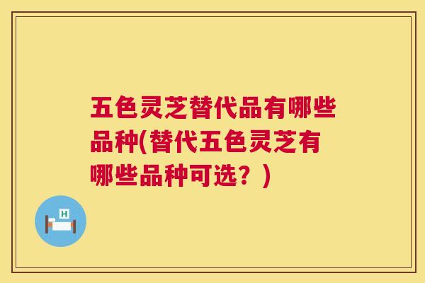 五色灵芝替代品有哪些品种(替代五色灵芝有哪些品种可选?) 第1张 五色灵芝替代品有哪些品种(替代五色灵芝有哪些品种可选?) 第1张