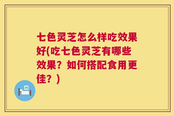 七色灵芝怎么样吃效果好(吃七色灵芝有哪些效果？如何搭配食用更佳？)  第1张