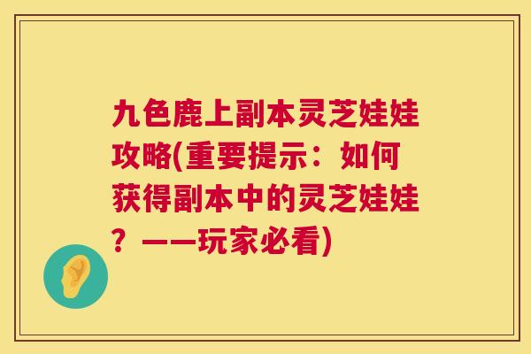 九色鹿上副本灵芝娃娃攻略(重要提示:如何获得副本中的灵芝娃娃?——玩家必看) 第1张 九色鹿上副本灵芝娃娃攻略(重要提示:如何获得副本中的灵芝娃娃?——玩家必看) 第1张
