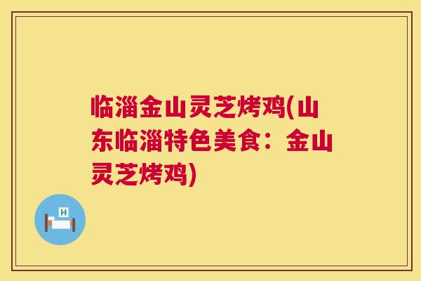 临淄金山灵芝烤鸡(山东临淄特色美食:金山灵芝烤鸡) 第1张 临淄金山灵芝烤鸡(山东临淄特色美食:金山灵芝烤鸡) 第1张