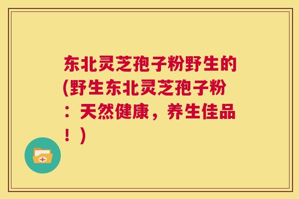 东北灵芝孢子粉野生的(野生东北灵芝孢子粉:天然健康,养生佳品!) 第1张 东北灵芝孢子粉野生的(野生东北灵芝孢子粉:天然健康,养生佳品!) 第1张