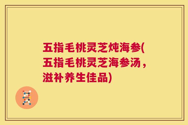 五指毛桃灵芝炖海参(五指毛桃灵芝海参汤,滋补养生佳品) 第1张 五指毛桃灵芝炖海参(五指毛桃灵芝海参汤,滋补养生佳品) 第1张