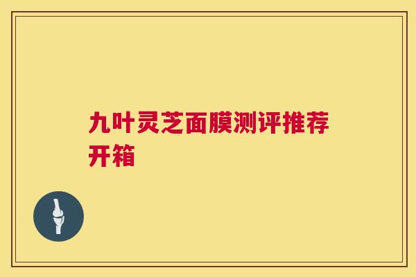 九叶灵芝面膜测评推荐开箱 第1张 九叶灵芝面膜测评推荐开箱 第1张