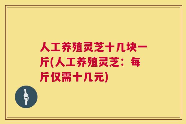 人工养殖灵芝十几块一斤(人工养殖灵芝:每斤仅需十几元) 第1张 人工养殖灵芝十几块一斤(人工养殖灵芝:每斤仅需十几元) 第1张
