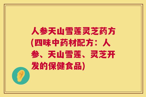 人参天山雪莲灵芝药方(四味中药材配方：人参、天山雪莲、灵芝开发的保健食品)  第1张