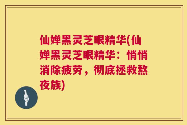 仙婵黑灵芝眼精华(仙婵黑灵芝眼精华：悄悄消除疲劳，彻底拯救熬夜族)  第1张