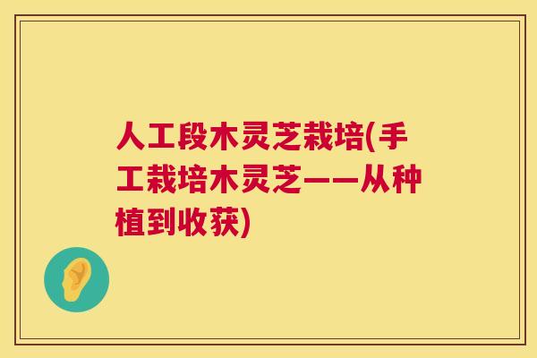 人工段木灵芝栽培(手工栽培木灵芝——从种植到收获) 第1张 人工段木灵芝栽培(手工栽培木灵芝——从种植到收获) 第1张