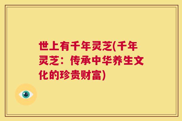 世上有千年灵芝(千年灵芝:传承中华养生文化的珍贵财富) 第1张 世上有千年灵芝(千年灵芝:传承中华养生文化的珍贵财富) 第1张
