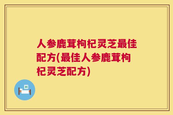 人参鹿茸枸杞灵芝最佳配方(最佳人参鹿茸枸杞灵芝配方) 第1张 人参鹿茸枸杞灵芝最佳配方(最佳人参鹿茸枸杞灵芝配方) 第1张