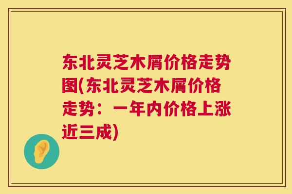 东北灵芝木屑价格走势图(东北灵芝木屑价格走势:一年内价格上涨近三成) 第1张 东北灵芝木屑价格走势图(东北灵芝木屑价格走势:一年内价格上涨近三成) 第1张