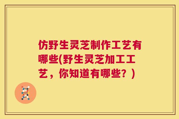 仿野生灵芝制作工艺有哪些(野生灵芝加工工艺,你知道有哪些?) 第1张 仿野生灵芝制作工艺有哪些(野生灵芝加工工艺,你知道有哪些?) 第1张