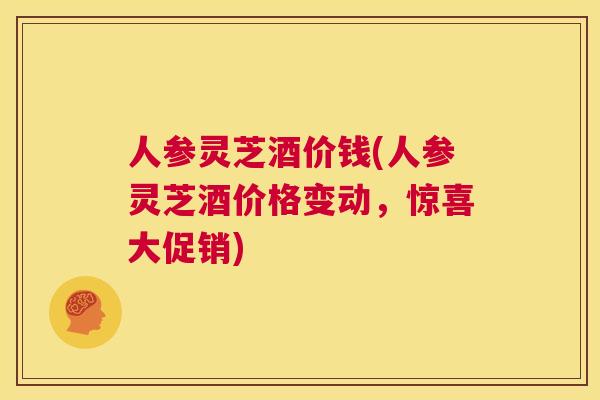 人参灵芝酒价钱(人参灵芝酒价格变动,惊喜大促销) 第1张 人参灵芝酒价钱(人参灵芝酒价格变动,惊喜大促销) 第1张