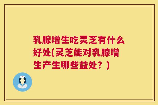 乳腺增生吃灵芝有什么好处(灵芝能对乳腺增生产生哪些益处?) 第1张 乳腺增生吃灵芝有什么好处(灵芝能对乳腺增生产生哪些益处?) 第1张