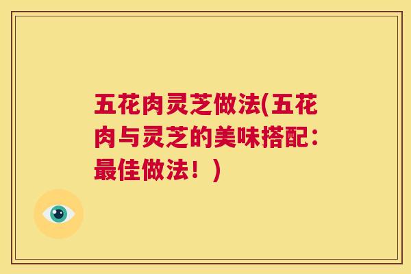 五花肉灵芝做法(五花肉与灵芝的美味搭配：最佳做法！)  第1张
