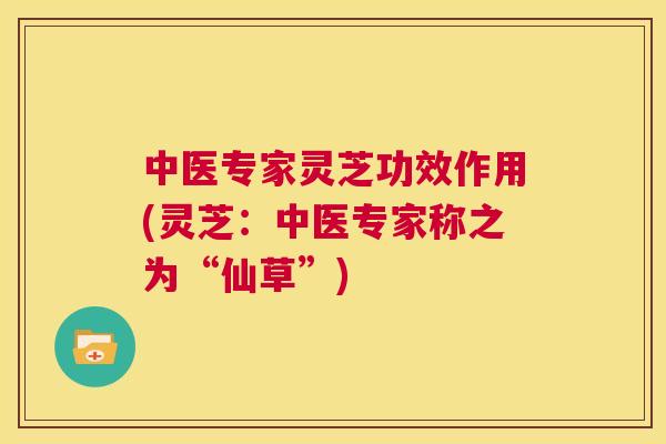 中医专家灵芝功效作用(灵芝:中医专家称之为“仙草”) 第1张 中医专家灵芝功效作用(灵芝:中医专家称之为“仙草”) 第1张