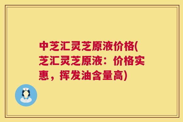 中芝汇灵芝原液价格(芝汇灵芝原液:价格实惠,挥发油含量高) 第1张 中芝汇灵芝原液价格(芝汇灵芝原液:价格实惠,挥发油含量高) 第1张