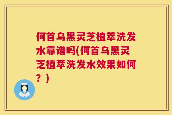 何首乌黑灵芝植萃洗发水靠谱吗(何首乌黑灵芝植萃洗发水效果如何？)  第1张