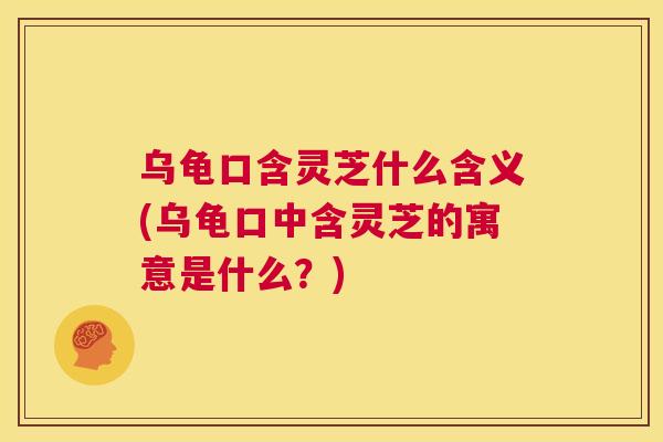 乌龟口含灵芝什么含义(乌龟口中含灵芝的寓意是什么?) 第1张 乌龟口含灵芝什么含义(乌龟口中含灵芝的寓意是什么?) 第1张