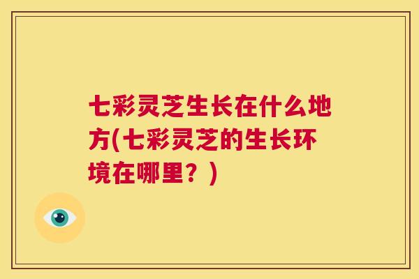 七彩灵芝生长在什么地方(七彩灵芝的生长环境在哪里?) 第1张 七彩灵芝生长在什么地方(七彩灵芝的生长环境在哪里?) 第1张
