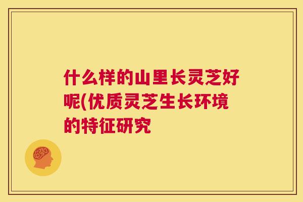 什么样的山里长灵芝好呢(优质灵芝生长环境的特征研究 第1张 什么样的山里长灵芝好呢(优质灵芝生长环境的特征研究 第1张