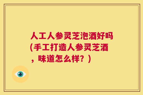 人工人参灵芝泡酒好吗(手工打造人参灵芝酒,味道怎么样?) 第1张 人工人参灵芝泡酒好吗(手工打造人参灵芝酒,味道怎么样?) 第1张