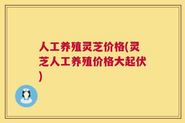 人工养殖灵芝价格(灵芝人工养殖价格大起伏) 第1张 人工养殖灵芝价格(灵芝人工养殖价格大起伏) 第1张