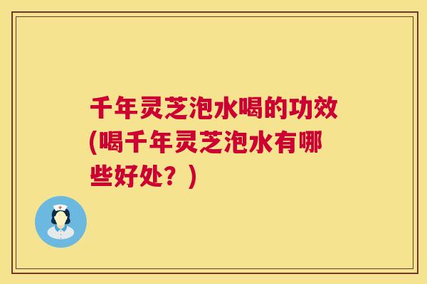 千年灵芝泡水喝的功效(喝千年灵芝泡水有哪些好处?) 第1张 千年灵芝泡水喝的功效(喝千年灵芝泡水有哪些好处?) 第1张