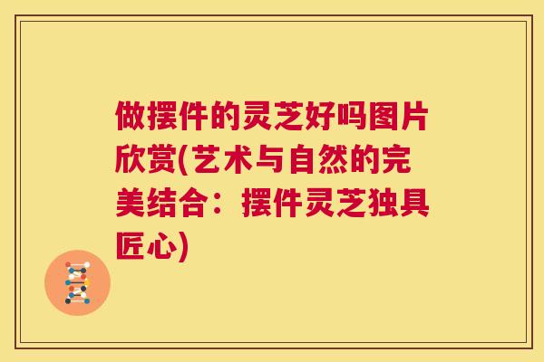 做摆件的灵芝好吗图片欣赏(艺术与自然的完美结合：摆件灵芝独具匠心)  第1张