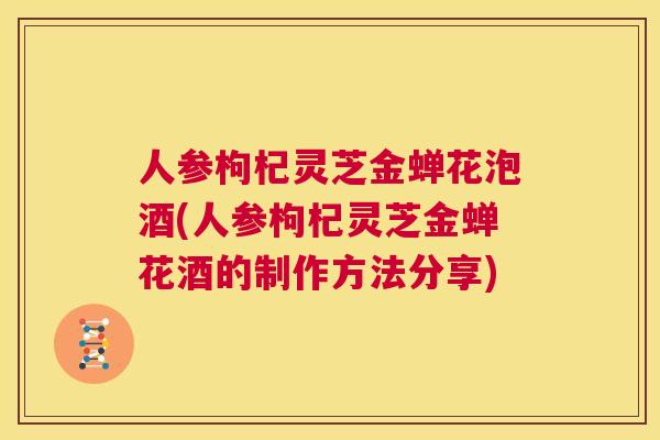人参枸杞灵芝金蝉花泡酒(人参枸杞灵芝金蝉花酒的制作方法分享) 第1张 人参枸杞灵芝金蝉花泡酒(人参枸杞灵芝金蝉花酒的制作方法分享) 第1张