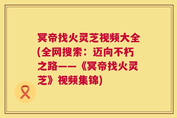冥帝找火灵芝视频大全(全网搜索:迈向不朽之路——《冥帝找火灵芝》视频集锦) 第1张 冥帝找火灵芝视频大全(全网搜索:迈向不朽之路——《冥帝找火灵芝》视频集锦) 第1张
