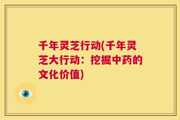 千年灵芝行动(千年灵芝大行动:挖掘中药的文化价值) 第1张 千年灵芝行动(千年灵芝大行动:挖掘中药的文化价值) 第1张