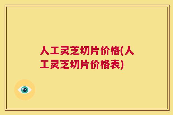 人工灵芝切片价格(人工灵芝切片价格表) 第1张 人工灵芝切片价格(人工灵芝切片价格表) 第1张