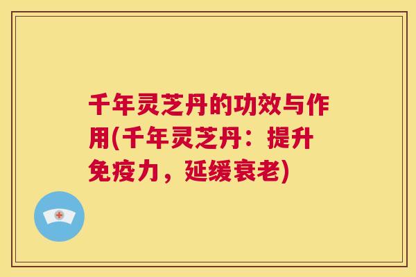 千年灵芝丹的功效与作用(千年灵芝丹:提升免疫力,延缓衰老) 第1张 千年灵芝丹的功效与作用(千年灵芝丹:提升免疫力,延缓衰老) 第1张