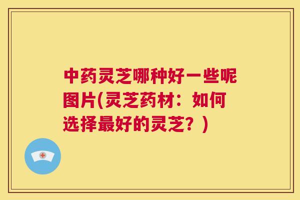 中药灵芝哪种好一些呢图片(灵芝药材:如何选择最好的灵芝?) 第1张 中药灵芝哪种好一些呢图片(灵芝药材:如何选择最好的灵芝?) 第1张