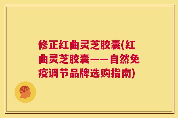 修正红曲灵芝胶囊(红曲灵芝胶囊——自然免疫调节品牌选购指南) 第1张 修正红曲灵芝胶囊(红曲灵芝胶囊——自然免疫调节品牌选购指南) 第1张