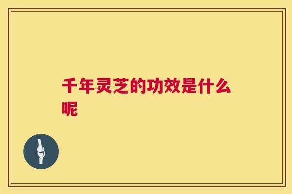 千年灵芝的功效是什么呢 第1张 千年灵芝的功效是什么呢 第1张