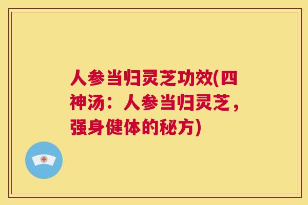 人参当归灵芝功效(四神汤:人参当归灵芝,强身健体的秘方) 第1张 人参当归灵芝功效(四神汤:人参当归灵芝,强身健体的秘方) 第1张