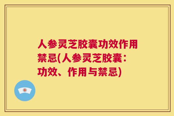 人参灵芝胶囊功效作用禁忌(人参灵芝胶囊:功效、作用与禁忌) 第1张 人参灵芝胶囊功效作用禁忌(人参灵芝胶囊:功效、作用与禁忌) 第1张
